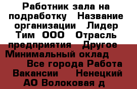 Работник зала на подработку › Название организации ­ Лидер Тим, ООО › Отрасль предприятия ­ Другое › Минимальный оклад ­ 15 000 - Все города Работа » Вакансии   . Ненецкий АО,Волоковая д.